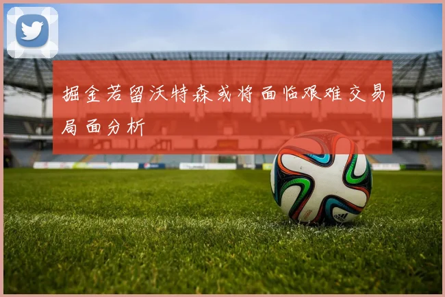 掘金若留沃特森或将面临艰难交易局面分析