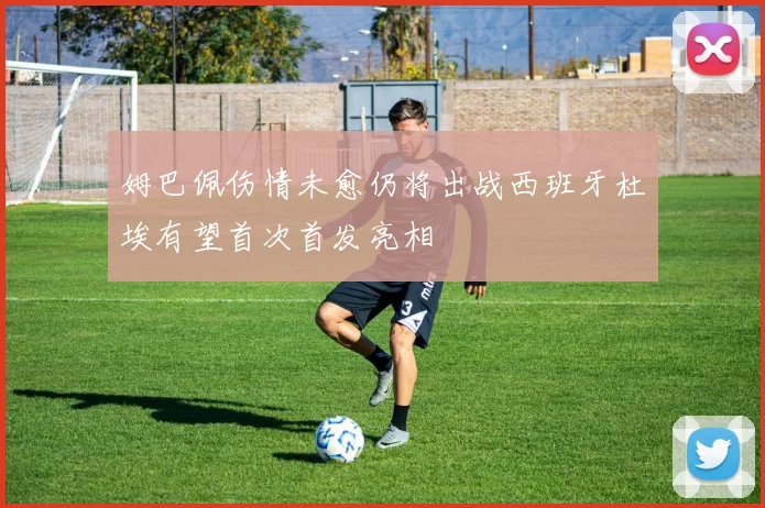 姆巴佩伤情未愈仍将出战西班牙杜埃有望首次首发亮相