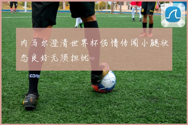 内马尔澄清世界杯伤情传闻小腿状态良好无须担忧