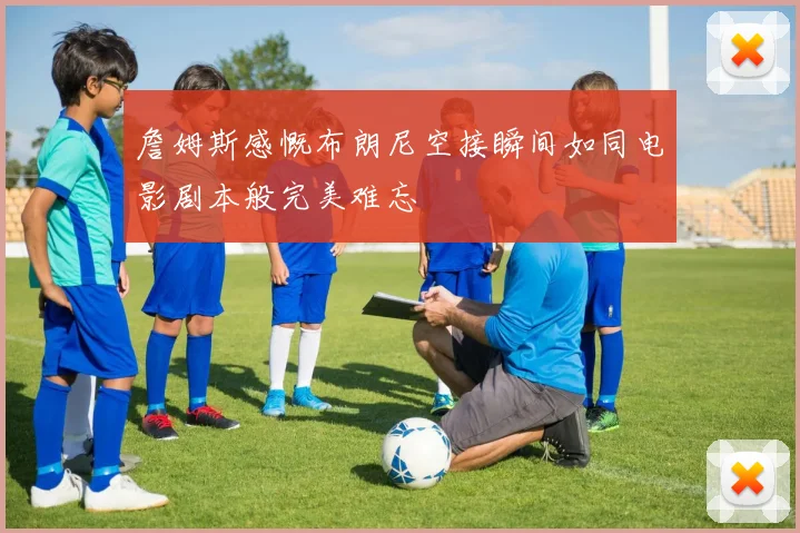 詹姆斯感慨布朗尼空接瞬间如同电影剧本般完美难忘