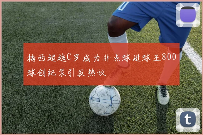 梅西超越C罗成为非点球进球王800球创纪录引发热议