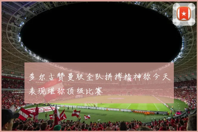 多尔古赞曼联全队拼搏精神称今天表现堪称顶级比赛