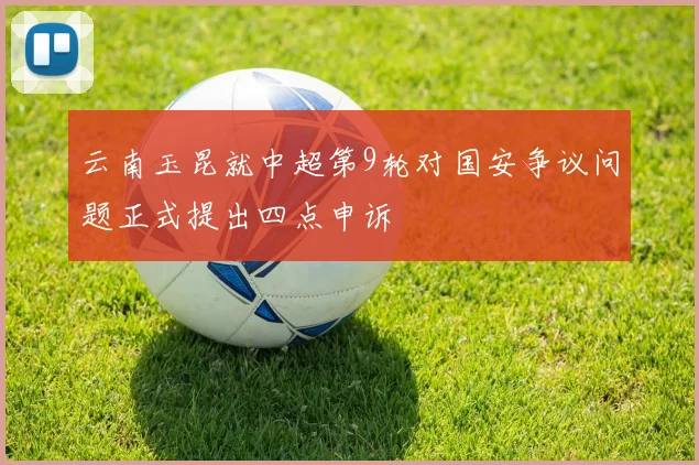 云南玉昆就中超第9轮对国安争议问题正式提出四点申诉