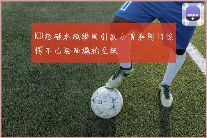 KD怒砸水瓶瞬间引发小贾和阿门惊愕不已场面尴尬至极