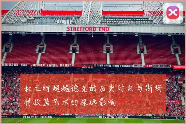 杜兰特超越德克的历史时刻与斯玛特投篮艺术的深远影响