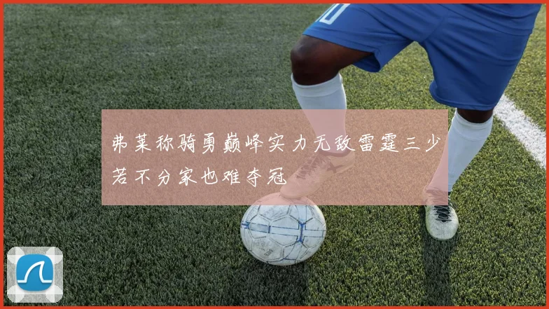 弗莱称骑勇巅峰实力无敌雷霆三少若不分家也难夺冠