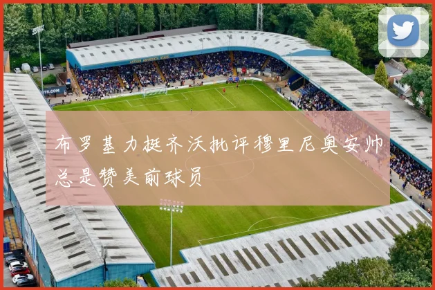 布罗基力挺齐沃批评穆里尼奥安帅总是赞美前球员