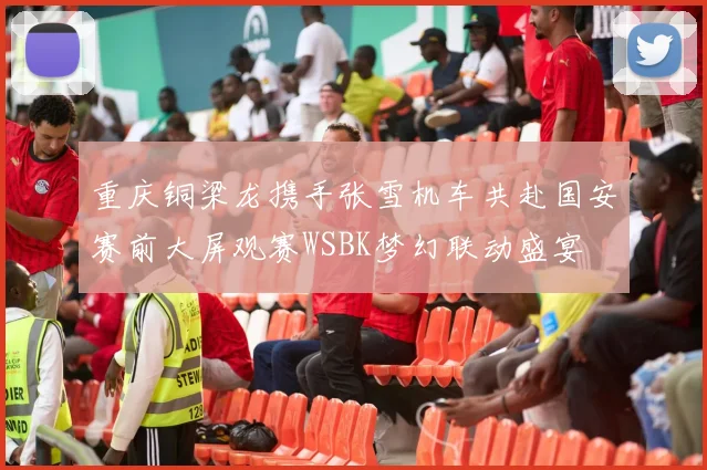 重庆铜梁龙携手张雪机车共赴国安赛前大屏观赛WSBK梦幻联动盛宴
