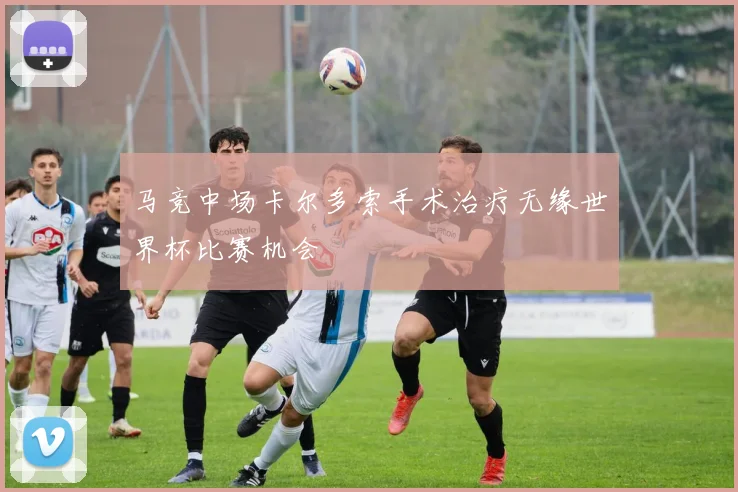 马竞中场卡尔多索手术治疗无缘世界杯比赛机会