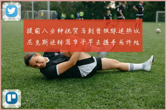 提前八分钟祝贺马刺晋级球迷热议尼克斯逆转若华子早去握手或许结果不同