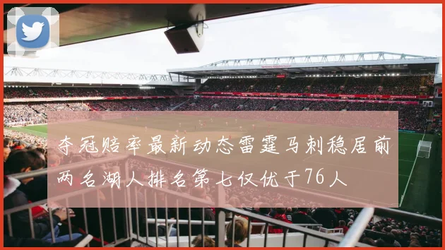 夺冠赔率最新动态雷霆马刺稳居前两名湖人排名第七仅优于76人