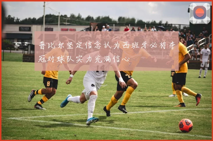 普比尔坚定信念认为西班牙必将夺冠对球队实力充满信心