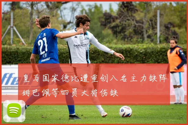 皇马国家德比遭重创八名主力缺阵姆巴佩等四员大将伤缺