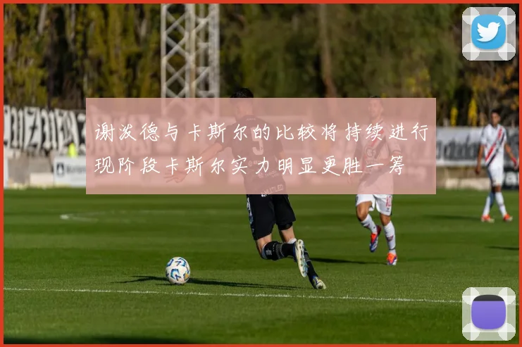 谢泼德与卡斯尔的比较将持续进行现阶段卡斯尔实力明显更胜一筹