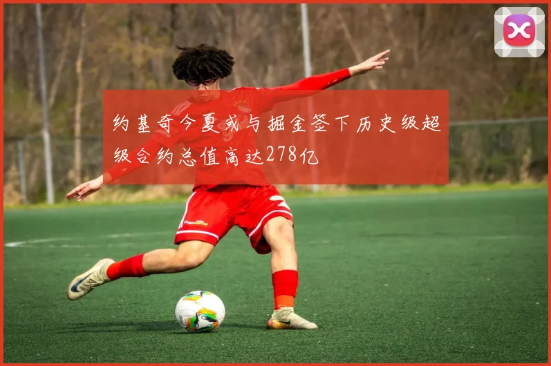 约基奇今夏或与掘金签下历史级超级合约总值高达278亿