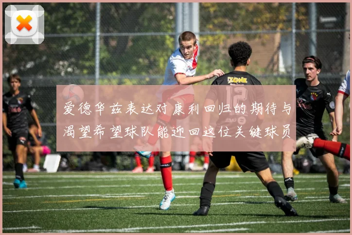 爱德华兹表达对康利回归的期待与渴望希望球队能迎回这位关键球员