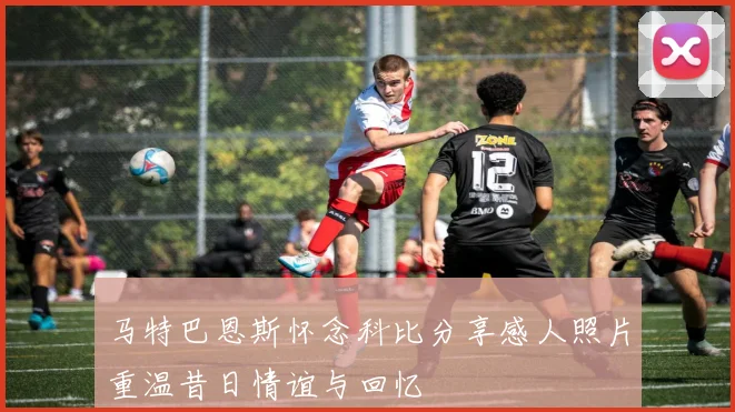 马特巴恩斯怀念科比分享感人照片重温昔日情谊与回忆