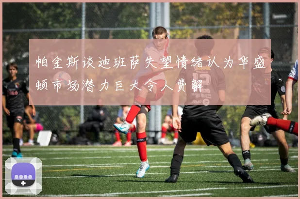 帕金斯谈迪班萨失望情绪认为华盛顿市场潜力巨大令人费解