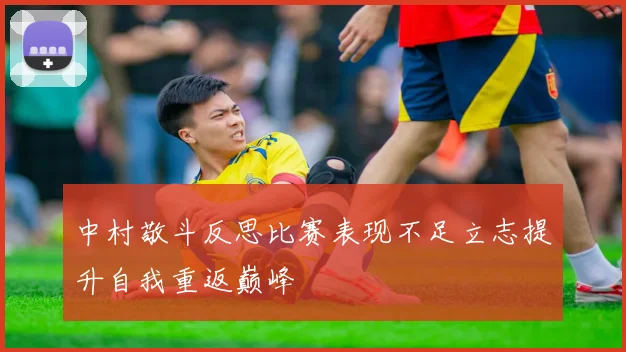 中村敬斗反思比赛表现不足立志提升自我重返巅峰