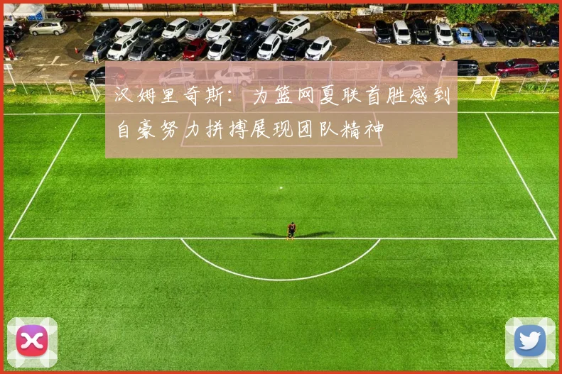 汉姆里奇斯：为篮网夏联首胜感到自豪努力拼搏展现团队精神