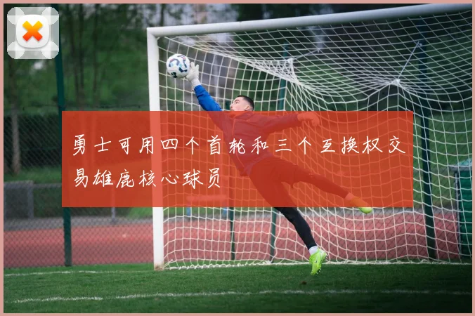 勇士可用四个首轮和三个互换权交易雄鹿核心球员