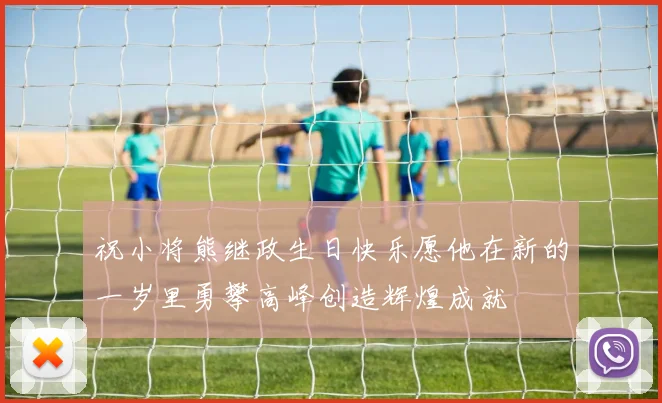 祝小将熊继政生日快乐愿他在新的一岁里勇攀高峰创造辉煌成就