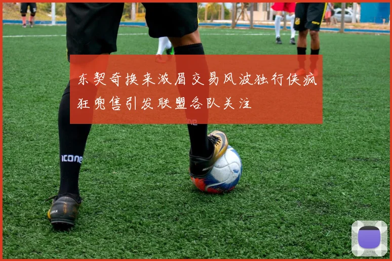 东契奇换来浓眉交易风波独行侠疯狂兜售引发联盟各队关注