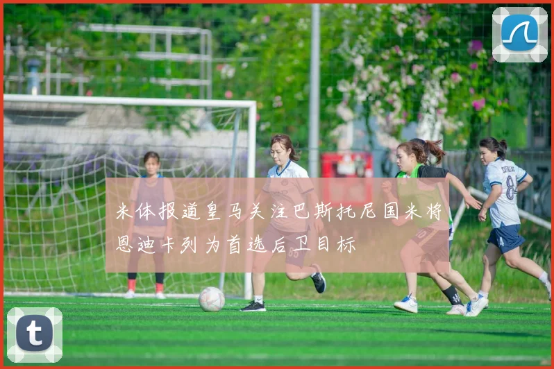 米体报道皇马关注巴斯托尼国米将恩迪卡列为首选后卫目标