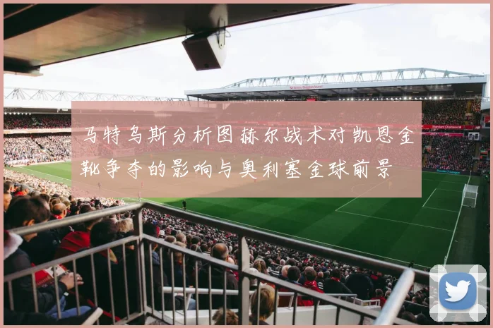 马特乌斯分析图赫尔战术对凯恩金靴争夺的影响与奥利塞金球前景