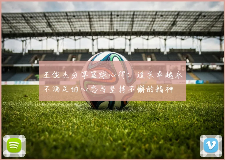 王俊杰分享篮球心得：追求卓越永不满足的心态与坚持不懈的精神