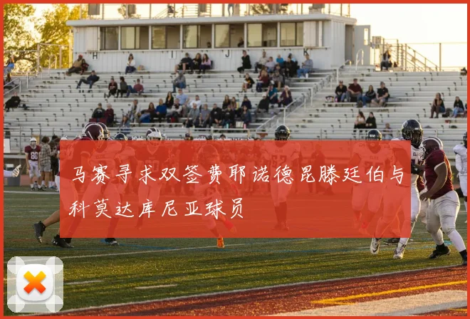 马赛寻求双签费耶诺德昆滕廷伯与科莫达库尼亚球员