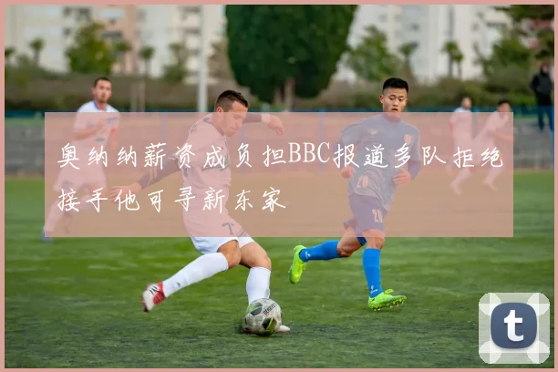 奥纳纳薪资成负担BBC报道多队拒绝接手他可寻新东家