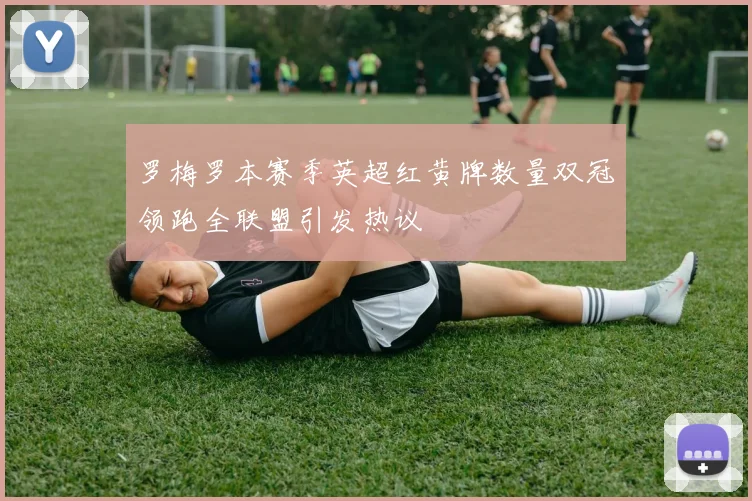 罗梅罗本赛季英超红黄牌数量双冠领跑全联盟引发热议